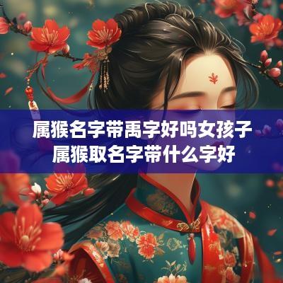 属猴名字带禹字好吗女孩子 属猴取名字带什么字好