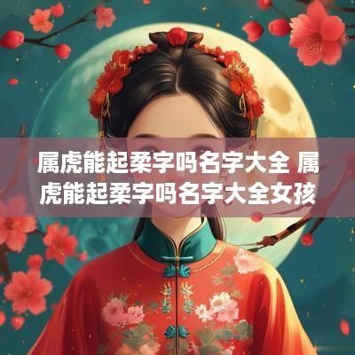 属虎能起柔字吗名字大全 属虎能起柔字吗名字大全女孩