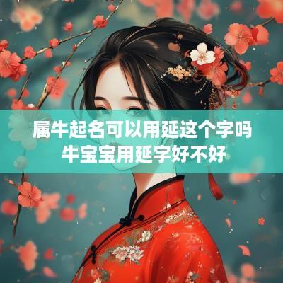 属牛起名可以用延这个字吗 牛宝宝用延字好不好