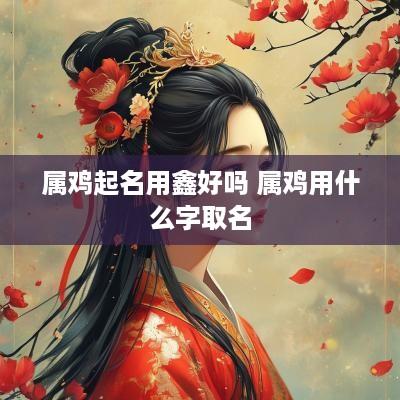 属鸡起名用鑫好吗 属鸡用什么字取名