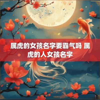属虎的女孩名字要霸气吗 属虎的人女孩名字