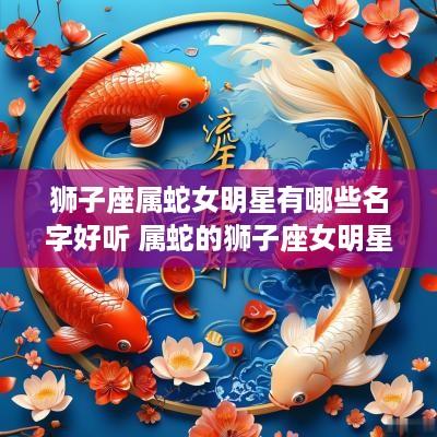 狮子座属蛇女明星有哪些名字好听 属蛇的狮子座女明星