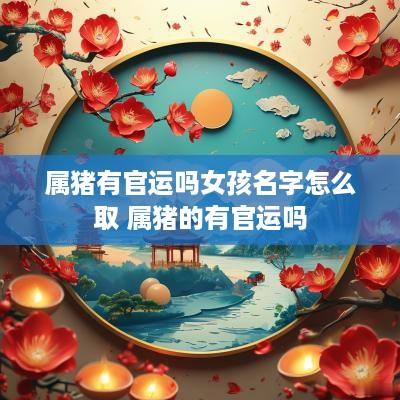 属猪有官运吗女孩名字怎么取 属猪的有官运吗
