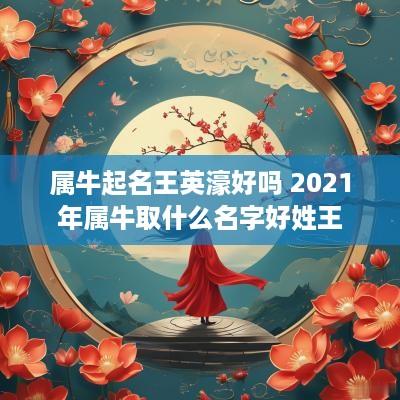 属牛起名王英濠好吗 2025年属牛取什么名字好姓王