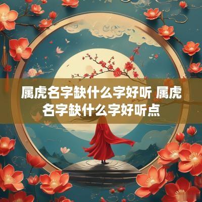 属虎名字缺什么字好听 属虎名字缺什么字好听点