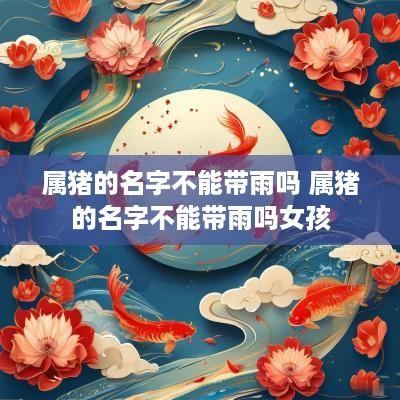 属猪的名字不能带雨吗 属猪的名字不能带雨吗女孩