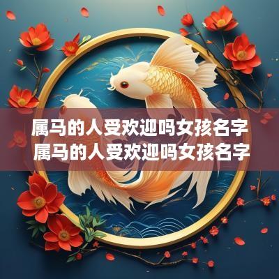 属马的人受欢迎吗女孩名字 属马的人受欢迎吗女孩名字叫什么