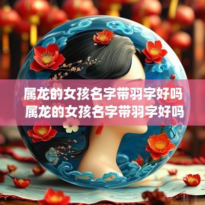 属龙的女孩名字带羽字好吗 属龙的女孩名字带羽字好吗怎么取
