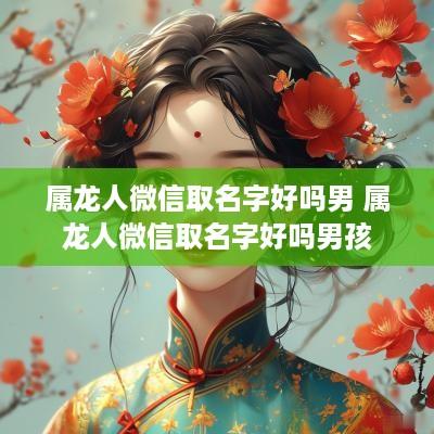 属龙人微信取名字好吗男 属龙人微信取名字好吗男孩
