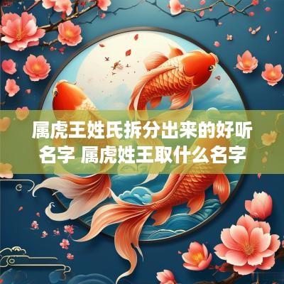 属虎王姓氏拆分出来的好听名字 属虎姓王取什么名字