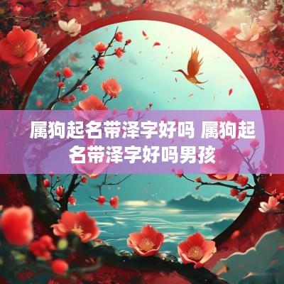 属狗起名带泽字好吗 属狗起名带泽字好吗男孩