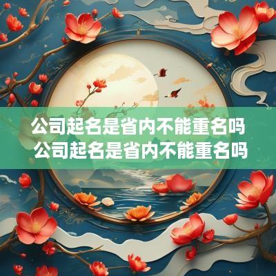 公司起名是省内不能重名吗 公司起名是省内不能重名吗为什么