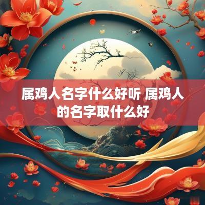 属鸡人名字什么好听 属鸡人的名字取什么好