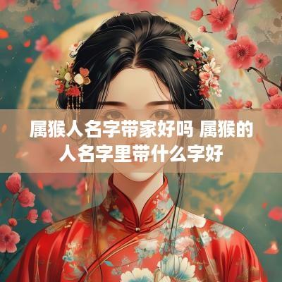 属猴人名字带家好吗 属猴的人名字里带什么字好