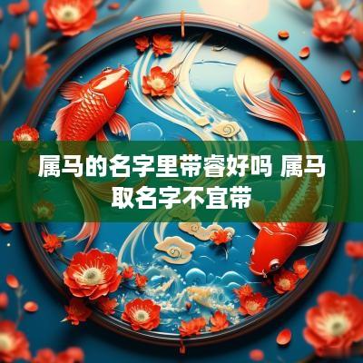 属马的名字里带睿好吗 属马取名字不宜带