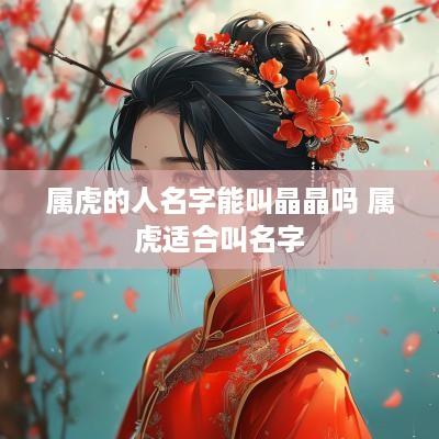 属虎的人名字能叫晶晶吗 属虎适合叫名字