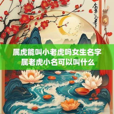 属虎能叫小老虎吗女生名字 属老虎小名可以叫什么