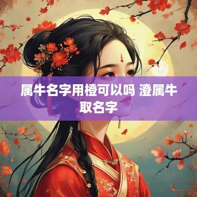 属牛名字用橙可以吗 澄属牛取名字