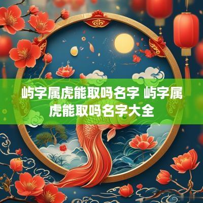 屿字属虎能取吗名字 屿字属虎能取吗名字大全