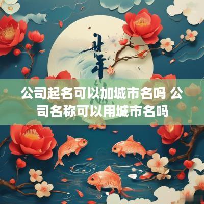 公司起名可以加城市名吗 公司名称可以用城市名吗