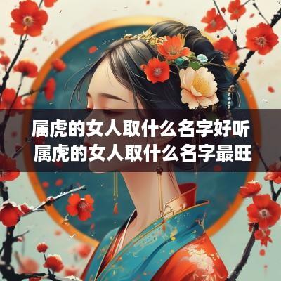 属虎的女人取什么名字好听 属虎的女人取什么名字最旺财