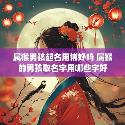 属猴男孩起名用博好吗 属猴的男孩取名字用哪些字好