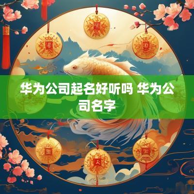 华为公司起名好听吗 华为公司名字