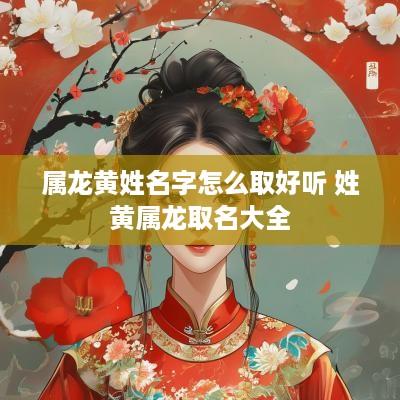 属龙黄姓名字怎么取好听 姓黄属龙取名大全