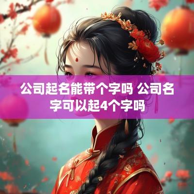 公司起名能带个字吗 公司名字可以起4个字吗