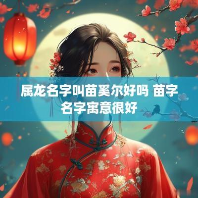属龙名字叫苗奚尔好吗 苗字名字寓意很好