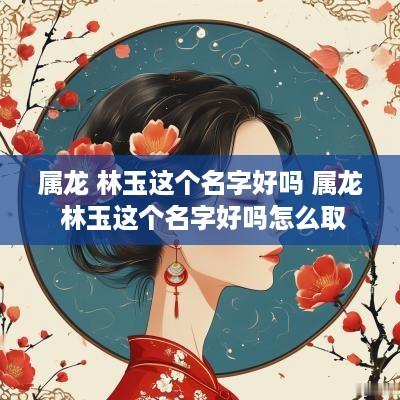 属龙 林玉这个名字好吗 属龙 林玉这个名字好吗怎么取