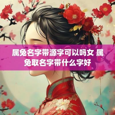 属兔名字带源字可以吗女 属兔取名字带什么字好