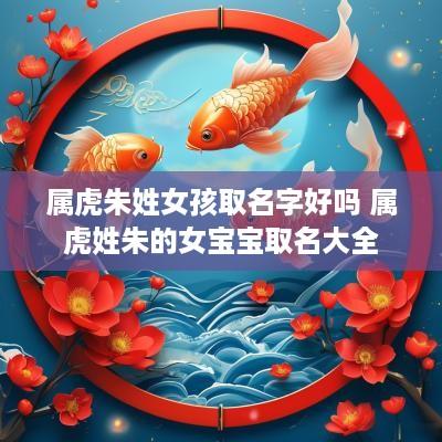 属虎朱姓女孩取名字好吗 属虎姓朱的女宝宝取名大全