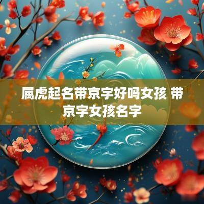 属虎起名带京字好吗女孩 带京字女孩名字