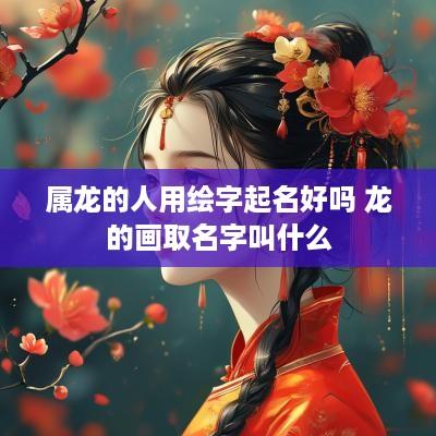 属龙的人用绘字起名好吗 龙的画取名字叫什么