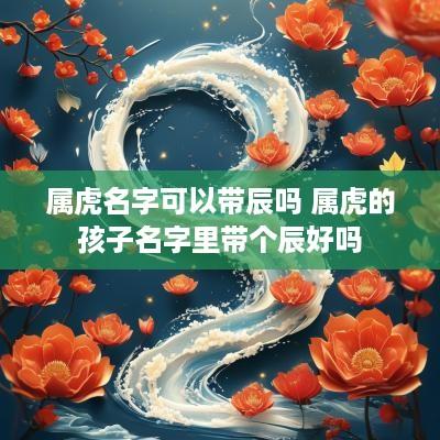 属虎名字可以带辰吗 属虎的孩子名字里带个辰好吗