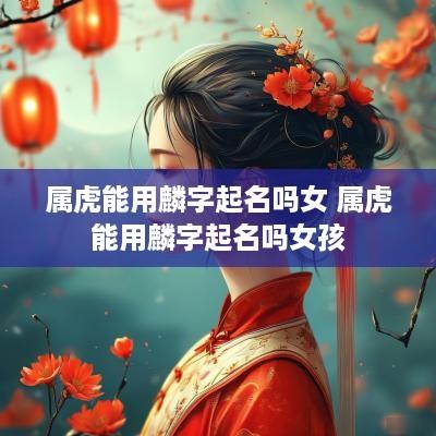 属虎能用麟字起名吗女 属虎能用麟字起名吗女孩