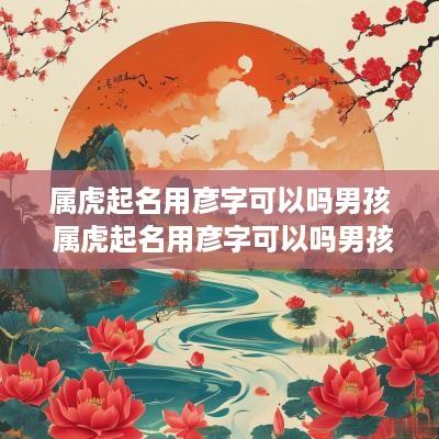 属虎起名用彦字可以吗男孩 属虎起名用彦字可以吗男孩子