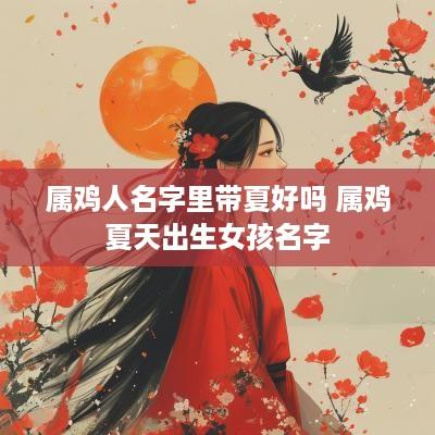 属鸡人名字里带夏好吗 属鸡夏天出生女孩名字