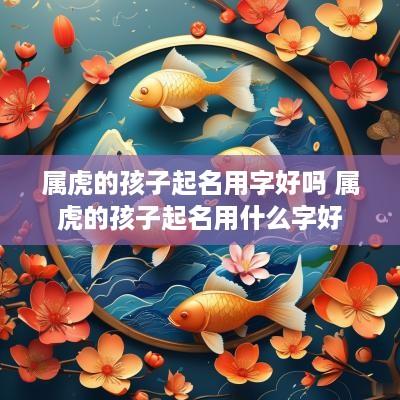 属虎的孩子起名用字好吗 属虎的孩子起名用什么字好