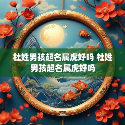 杜姓男孩起名属虎好吗 杜姓男孩起名属虎好吗