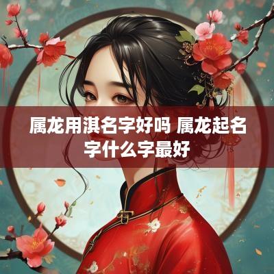 属龙用淇名字好吗 属龙起名字什么字最好