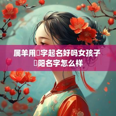 属羊用彧字起名好吗女孩子 彧阳名字怎么样