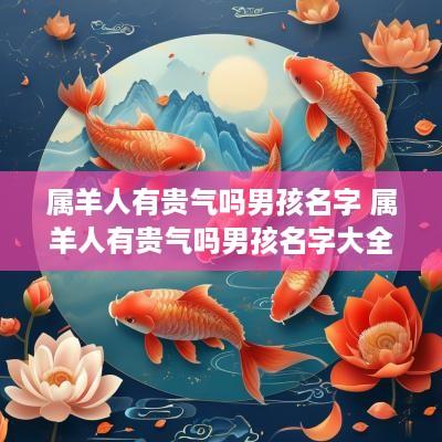 属羊人有贵气吗男孩名字 属羊人有贵气吗男孩名字大全