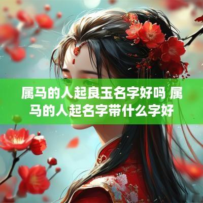 属马的人起良玉名字好吗 属马的人起名字带什么字好