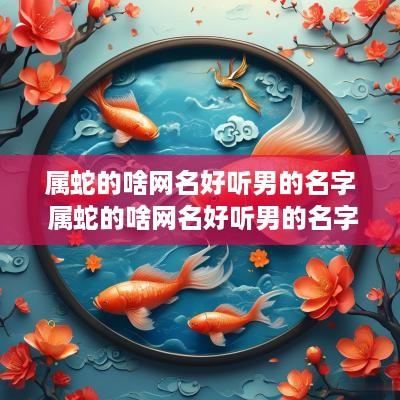 属蛇的啥网名好听男的名字 属蛇的啥网名好听男的名字大全