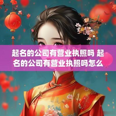 起名的公司有营业执照吗 起名的公司有营业执照吗怎么办