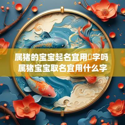 属猪的宝宝起名宜用玥字吗 属猪宝宝取名宜用什么字