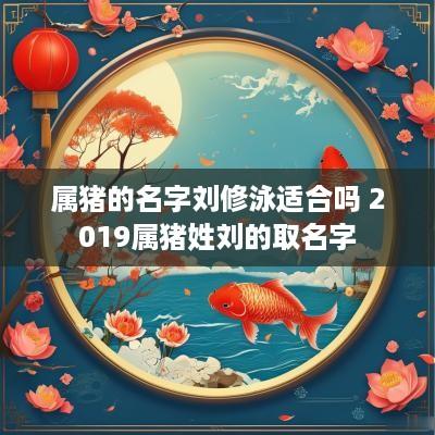 属猪的名字刘修泳适合吗 2019属猪姓刘的取名字