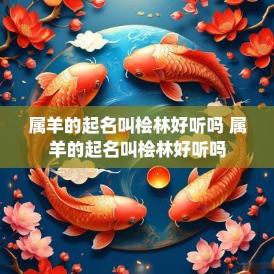 属羊的起名叫桧林好听吗 属羊的起名叫桧林好听吗